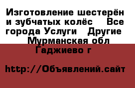 Изготовление шестерён и зубчатых колёс. - Все города Услуги » Другие   . Мурманская обл.,Гаджиево г.